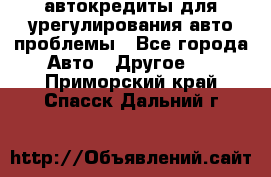 автокредиты для урегулирования авто проблемы - Все города Авто » Другое   . Приморский край,Спасск-Дальний г.